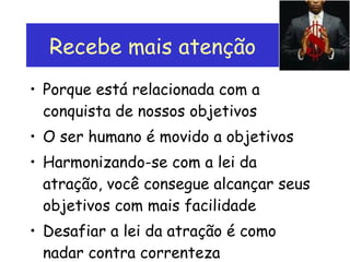 Recebe mais atenção Porque está relacionada com a conquista de nossos objetivos O ser humano é movido a objetivos Harmonizando-se com a lei da atração, você consegue alcançar seus objetivos com mais facilidade Desafiar a lei da atração é como nadar contra correnteza 