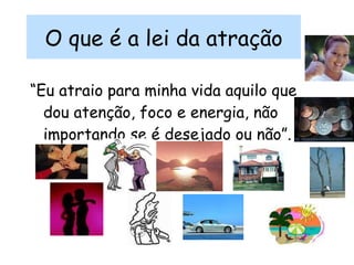 O que é a lei da atração “ Eu atraio para minha vida aquilo que dou atenção, foco e energia, não importando se é desejado ou não”. 