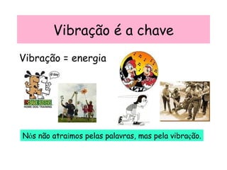 Vibração é a chave Vibração = energia N ó s não atra í mos pelas palavras, mas pela vibra ç ão. 