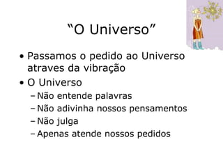 “ O Universo” Passamos o pedido ao Universo atraves da vibração O Universo  Não entende palavras Não adivinha nossos pensamentos Não julga Apenas atende nossos pedidos 