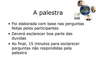 A palestra Foi elaborada com base nas perguntas feitas pelos participantes Deverá esclarecer boa parte das duvidas Ao final, 15 minutos para esclarecer perguntas não respondidas pela palestra 