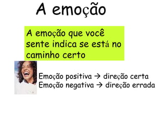 A emo ç ão  A emo ç ão que você sente indica se est á  no caminho certo Emo ç ão positiva    dire ç ão certa Emo ç ão negativa    dire ç ão errada 