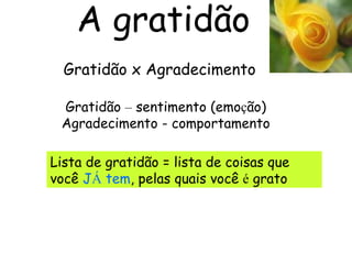 A gratidão  Gratidão x Agradecimento Gratidão  –  sentimento (emo ç ão) Agradecimento - comportamento Lista de gratidão = lista de coisas que você  J Á  tem , pelas quais você  é  grato  