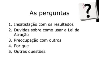 As perguntas Insatisfação com os resultados Duvidas sobre como usar a Lei da Atração Preocupação com outros  Por que Outras questões  