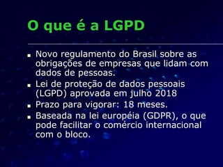 O que é a LGPD
■ Novo regulamento do Brasil sobre as
obrigações de empresas que lidam com
dados de pessoas.
■ Lei de prote...