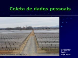 Coleta de dados pessoais
Datacenter
Apple –
Solar Farm
 