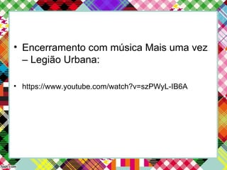 • Encerramento com música Mais uma vez
– Legião Urbana:
• https://www.youtube.com/watch?v=szPWyL-IB6A
 