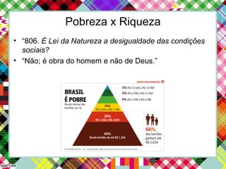 Pobreza x Riqueza
• “806. É Lei da Natureza a desigualdade das condições
sociais?
• “Não; é obra do homem e não de Deus.”
 