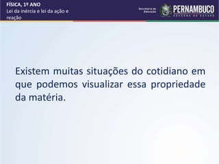 FÍSICA, 1º ANO
Lei da inércia e lei da ação e
reação
Existem muitas situações do cotidiano em
que podemos visualizar essa propriedade
da matéria.
 