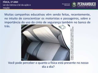 Muitas campanhas educativas vêm sendo feitas, recentemente,
no intuito de conscientizar os motoristas e passageiros, sobre a
importância do uso do cinto de segurança também no banco de
trás.
Você pode perceber o quanto a física está presente no nosso
dia a dia?
FÍSICA, 1º ANO
Lei da inércia e lei da ação e
reação
Imagem:
Holden
EK
back
seat
/
Steve
Jackson
JRG
/
Creative
Commons
Attribution-Share
Alike
3.0
Unported
 