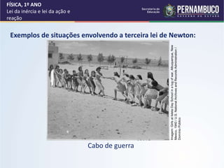 Exemplos de situações envolvendo a terceira lei de Newton:
Cabo de guerra
FÍSICA, 1º ANO
Lei da inércia e lei da ação e
reação
Imagem:
Girls
at
Isleta
Day
School
in
a
tug
of
war,
Albuquerque,
New
Mexico,
1940
/
U.S.
National
Archives
and
Records
Administration
/
Domínio
Público
 