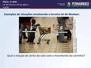 Exemplos de situações envolvendo a terceira lei de Newton:
Qual a relação do atrito do solo com o movimento do carrinho?
FÍSICA, 1º ANO
Lei da inércia e lei da ação e
reação
F F
Imagem:
baby
contributes
to
his
mom's
shopping
/
Giovanni
Dall'Orto
/
Domínio
Público
 