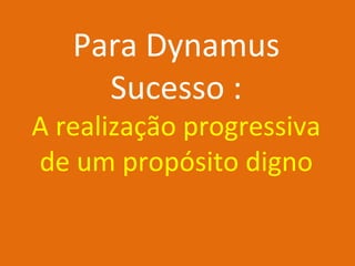 Para Dynamus
Sucesso :

A realização progressiva
de um propósito digno

 