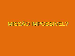 MISSÃO IMPOSSIVEL?

 