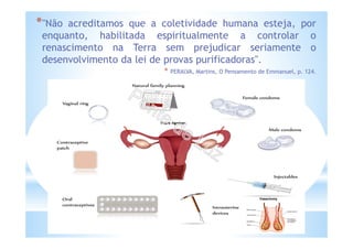 Vasectomy
*"Não acreditamos que a coletividade humana esteja, por
enquanto, habilitada espiritualmente a controlar o
renascimento na Terra sem prejudicar seriamente o
desenvolvimento da lei de provas purificadoras".
* PERALVA, Martins, O Pensamento de Emmanuel, p. 124.
 