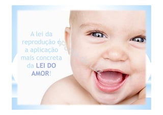 A lei da
reprodução é
a aplicação
mais concreta
da LEI DO
AMOR!
 