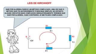 SAIR POR ALGÉBRA PARECE UM MÉTODO COMPLICADO, UMA VEZ QUE O
MÉTODO QUE FIZ ANTERIORMENTE É BEM MAIS SIMPLES, NO ENTANTO,
ALGUNS CIRCUITOS MAIS COMPLEXOS OBRIGATÓRIAMENTE TEREMOS QUE
SAIR POR ALGÉBRA, CASO CONTRÁRIO, AÍ SIM FICARÁ COMPLICADO.
+
LEIS DE KIRCHHOFF
 