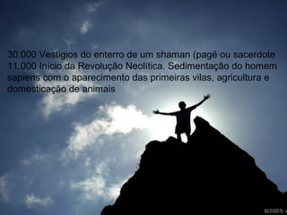 Adoração: Cronologia
30.000 Vestigios do enterro de um shaman (pagé ou sacerdote
11.000 Início da Revolução Neolítica. Sedimentação do homem
sapiens com o aparecimento das primeiras vilas, agricultura e
domesticação de animais

 