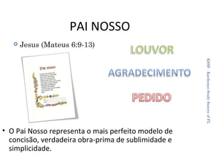 PAI NOSSO


Jesus (Mateus 6:9-13)
KSSF - Kardecian Study Society of FL

• O Pai Nosso representa o mais perfeito modelo de
concisão, verdadeira obra-prima de sublimidade e
simplicidade.

19

 