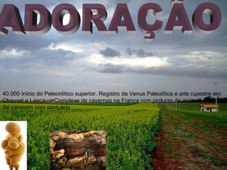 40.000 Início do Peleonlítico superior. Registro da Venus Paleolítica e arte rupestre em
Chauvet e Lascaux. Complexo de cavernas na França com pinturas de animais que
Se parecem com santuário

 