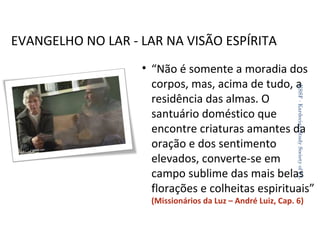 EVANGELHO NO LAR - LAR NA VISÃO ESPÍRITA
KSSF - Kardecian Study Society of FL

• “Não é somente a moradia dos
corpos, mas, acima de tudo, a
residência das almas. O
santuário doméstico que
encontre criaturas amantes da
oração e dos sentimento
elevados, converte-se em
campo sublime das mais belas
florações e colheitas espirituais”
(Missionários da Luz – André Luiz, Cap. 6)
28

 