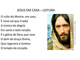 JESUS EM CASA – LEITURA
KSSF - Kardecian Study Society of FL

O culto do Mestre, em casa,
É novo sol que irradia
A música da alegria
Em santa e bela canção.
É a glória de Deus que vaza
O dom da Graça Divina,
Que regenera e ilumina
O templo do coração.

36

 