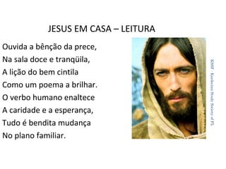 JESUS EM CASA – LEITURA
KSSF - Kardecian Study Society of FL

Ouvida a bênção da prece,
Na sala doce e tranqüila,
A lição do bem cintila
Como um poema a brilhar.
O verbo humano enaltece
A caridade e a esperança,
Tudo é bendita mudança
No plano familiar.

37

 