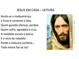 JESUS EM CASA – LEITURA
KSSF - Kardecian Study Society of FL

Anula-se a malquerença,
a frase é contente e boa.
Quem guarda ofensas, perdoa
Quem sofre, agradece à cruz.
A maldade escuta e pensa
E o vício da rebeldia
Perde a máscara sombria...
Toda névoa faz-se luz!

38

 