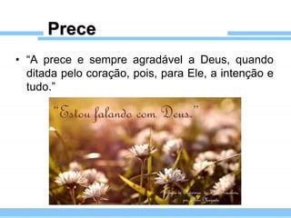 Prece
• “A prece e sempre agradável a Deus, quando
ditada pelo coração, pois, para Ele, a intenção e
tudo.”
 