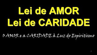 Lei de AMOR
Lei de CARIDADE
O AMOR e a CARIDADE à Luz do Espiritismo
2

 