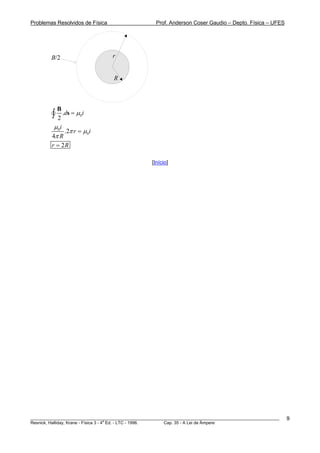 Problemas Resolvidos de Física                      Prof. Anderson Coser Gaudio – Depto. Física – UFES




        B/2                       r


                                  R



           B
         ∫ 2 .ds = μ i0


          μ 0i
               .2π r = μ 0i
         4π R
        r = 2R

                                                  [Início]




________________________________________________________________________________________________________   9
                                       a
Resnick, Halliday, Krane - Física 3 - 4 Ed. - LTC - 1996. Cap. 35 - A Lei de Àmpere
 