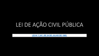 LEI DE AÇÃO CIVIL PÚBLICA
LEI No 7.347, DE 24 DE JULHO DE 1985.
 