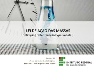 Campus SPP
2º ano do Ensino Médio Integrado
Profº MsC. Carlos Augusto Cabral Kramer
1
LEI DE AÇÃO DAS MASSAS
Definição| Determinação Experimental|
 