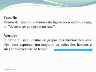 Teosofia
Dentro da teosofia, o termo está ligado ao sentido de saga,
do "dever a ser cumprido no 'sou'".
New Age
O termo é usado, dentro de grupos dos movimentos New
Age, para expressar um conjunto de ações dos homens e
suas consequências no tempo.
09/05/2014 21:36 16
 