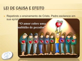 LEI DE CAUSA E EFEITO
 Repetindo o ensinamento de Cristo, Pedro esclarece em
sua epístola:
“O amor cobre uma
multidão de pecados”
19
 