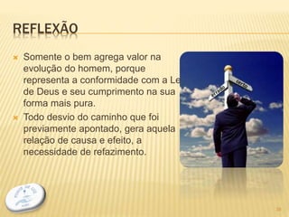 REFLEXÃO
 Somente o bem agrega valor na
evolução do homem, porque
representa a conformidade com a Lei
de Deus e seu cumprimento na sua
forma mais pura.
 Todo desvio do caminho que foi
previamente apontado, gera aquela
relação de causa e efeito, a
necessidade de refazimento.
39
 