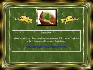 Muita Paz!
Visitem meu Blog! Com estudos comentados de O Livro dos Espíritos
e de O Evangelho Segundo o Espiritismo
http://espiritual-espiritual.blogspot.com.br
 