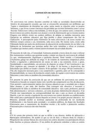 1                                EXPOSICIÓN DE MOTIVOS
 2
 3                                                  I
 4
 5A convivencia nos centros docentes constitúe en todas as sociedades desenvolvidas un
 6motivo de preocupación crecente, que non se circunscribe unicamente aos problemas que
 7supón o mantemento da disciplina nas aulas, senón tamén ás relacións entre os propios
 8alumnos, o que levou a tomar conciencia da gravidade que revisten fenómenos como o acoso
 9escolar. Galicia non é allea a esta realidade, e o feito de que, con carácter xeral, a situación da
10convivencia nos centros docentes non alcance o nivel de deterioración que se rexistra noutros
11lugares non debería eximir aos poderes públicos de adoptar as medidas necesarias para
12propiciar un ambiente educativo que faga posible o pleno cumprimento dos fins da
13educación. A preocupación polos fenómenos de mala convivencia e de acoso escolar nos
14últimos tempos comeza a ser, tristemente, unha nova cotiá. Do mesmo xeito, existe unha
15demanda latente por parte dos profesionais da educación de recoñecemento do seu labor e de
16dotación de ferramentas que permitan atallar dun xeito inmediato e eficaz as eventuais
17condutas que atenten contra o normal desenvolvemento da actividade docente.
18
19Consciente de todo isto, a Comunidade Autónoma pretende a través desta lei crear e reforzar
20os instrumentos xurídicos que permitan acadar e manter un clima de convivencia de calidade
21e que, simultaneamente, dignifiquen a profesión docente. Neste sentido, a Comunidade
22Autónoma galega ten atribuída no artigo 31 do Estatuto de Autonomía competencia plena
23sobre a regulación e administración do ensino en toda a súa extensión, niveis e graos,
24modalidades e especialidades, sen prexuízo do disposto no artigo 27 da Constitución e nas
25leis orgánicas que, consonte ao apartado 1 do artigo 81 da mesma, o desenvolvan, das
26facultades que atribúe ao Estado o número 30 do apartado 1 do artigo 149 da Constitución, e
27da alta inspección necesaria para o seu cumprimento e garantía, polo cal lle corresponde a
28responsabilidade, no marco da lexislación estatal citada, de regular a convivencia nos centros
29docentes e entre todos os membros da comunidade educativa.
30
31A presente lei parte da convicción de que sen un ambiente de convivencia nos centros
32educativos baseado no respecto mutuo non é posible dar cumprimento aos fins da educación,
33nin permitir o aproveitamento óptimo dos recursos educativos que a sociedade pon a dispor
34dos alumnos e, por ende, das familias. Para conseguir este obxectivo é necesaria a
35implicación de todos os membros da comunidade educativa –nais e pais, profesores, persoal
36de administración e servizos e alumnos-, así como da propia Administración educativa. A lei
37incide moi especialmente na corresponsabilidade das nais e pais ou titores en devandita
38tarefa, e por iso vincula a regulación da convivencia nos centros docentes ao establecemento
39de canles para a participación directa daqueles no ensino e no propio proceso educativo. Así
40mesmo, pretende recoller as lexítimas aspiracións do profesorado de ver recoñecida
41debidamente a súa función pola sociedade e os poderes públicos, de dispor das facultades
42necesarias para o mantemento da disciplina escolar e de recibir a protección xurídica
43necesaria para o exercicio das súas funcións.
44
45                                                 II
46
47A lei consta dun primeiro título no que se define o seu obxecto, ámbito de aplicación e
48principios informadores. De acordo co que se vén de dicir, o obxecto desta lei vincula a
49regulación das normas básicas de convivencia nos centros docentes coa participación directa
50das familias no proceso educativo. O seu ámbito de aplicación esténdese a todos os centros


 1                                                 2
 