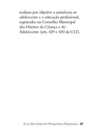 A Lei das Cotas em Perguntas e Respostas - 49
tenham por objetivo a assistência ao
adolescente e a educação profissional,
registradas no Conselho Municipal
dos Direitos da Criança e do
Adolescente (arts. 429 e 430 da CLT).
 