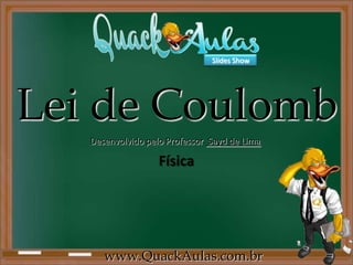 Slides Show




Lei de Coulomb
   Desenvolvido pelo Professor Sayd de Lima

                   Física




      www.QuackAulas.com.br
 