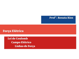 Força Elétrica
Lei de Coulomb
Campo Elétrico
Linhas de Força
Profª. Renata Rios
 
