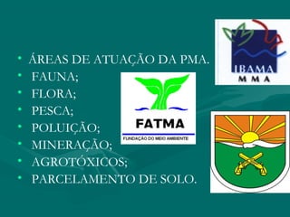 • ÁREAS DE ATUAÇÃO DA PMA.
• FAUNA;
• FLORA;
• PESCA;
• POLUIÇÃO;
• MINERAÇÃO;
• AGROTÓXICOS;
• PARCELAMENTO DE SOLO.
 