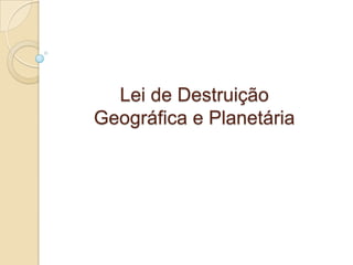 Lei de Destruição
Geográfica e Planetária
 