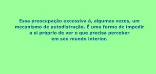 Essa preocupação excessiva é, algumas vezes, um
mecanismo de autodistração. É uma forma de impedir
a si próprio de ver o que precisa perceber
em seu mundo interior.
 