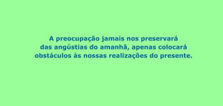 A preocupação jamais nos preservará
das angústias do amanhã, apenas colocará
obstáculos às nossas realizações do presente.
 