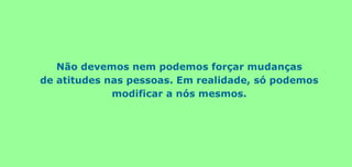 Não devemos nem podemos forçar mudanças
de atitudes nas pessoas. Em realidade, só podemos
modificar a nós mesmos.
 