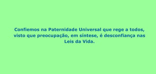 Confiemos na Paternidade Universal que rege a todos,
visto que preocupação, em síntese, é desconfiança nas
Leis da Vida.
 