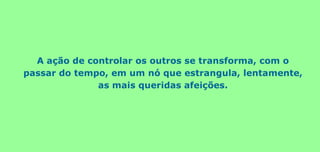 A ação de controlar os outros se transforma, com o
passar do tempo, em um nó que estrangula, lentamente,
as mais queridas afeições.
 