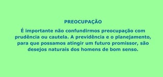 PREOCUPAÇÃO
É importante não confundirmos preocupação com
prudência ou cautela. A previdência e o planejamento,
para que possamos atingir um futuro promissor, são
desejos naturais dos homens de bom senso.
 