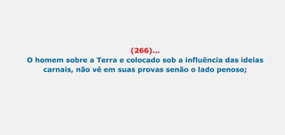 (266)...
O homem sobre a Terra e colocado sob a influência das ideias
carnais, não vê em suas provas senão o lado penoso;
 